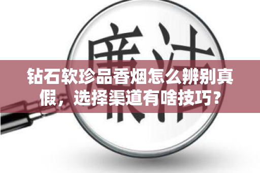 钻石软珍品香烟怎么辨别真假，选择渠道有啥技巧？